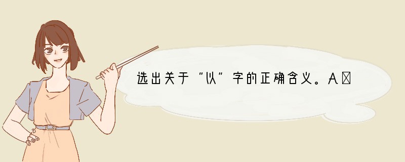 选出关于“以”字的正确含义。A．凭B．用C．用来D．因为（1）以我酌油知之（　）